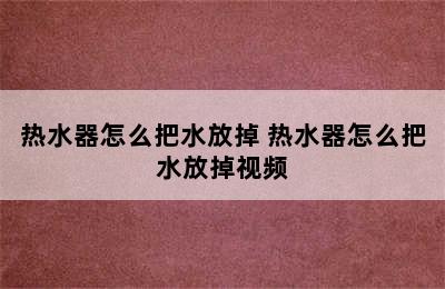 热水器怎么把水放掉 热水器怎么把水放掉视频